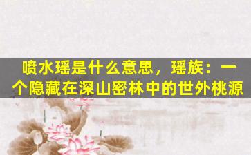 喷水瑶是什么意思，瑶族：一个隐藏在深山密林中的世外桃源