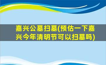 嘉兴公墓扫墓(预估一下嘉兴今年清明节可以扫墓吗)