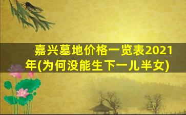 嘉兴墓地价格一览表2021年(为何没能生下一儿半女)