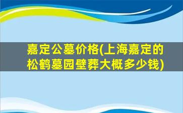 嘉定公墓价格(上海嘉定的松鹤墓园壁葬大概多少钱)
