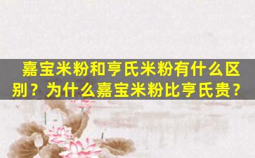 嘉宝米粉和亨氏米粉有什么区别？为什么嘉宝米粉比亨氏贵？