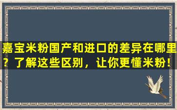嘉宝米粉国产和进口的差异在哪里？了解这些区别，让你更懂米粉！