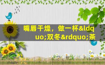 嘴唇干燥，做一杯“双冬”茶