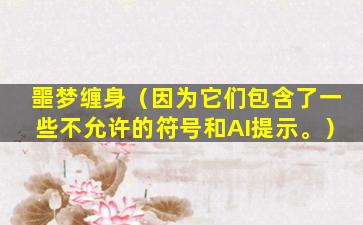 噩梦缠身（因为它们包含了一些不允许的符号和AI提示。）