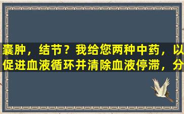 囊肿，结节？我给您两种中药，以促进血液循环并清除血液停滞，分散结节并减少肿胀，并改变结节