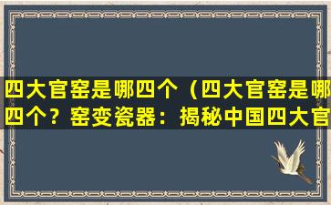 四大官窑是哪四个（四大官窑是哪四个？

窑变瓷器：揭秘中国四大官窑文化）