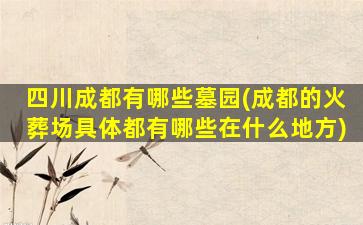 四川成都有哪些墓园(成都的火葬场具体都有哪些在什么地方)