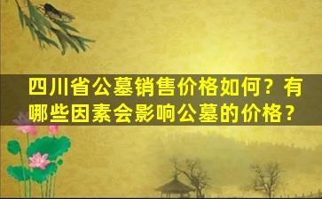 四川省公墓销售价格如何？有哪些因素会影响公墓的价格？