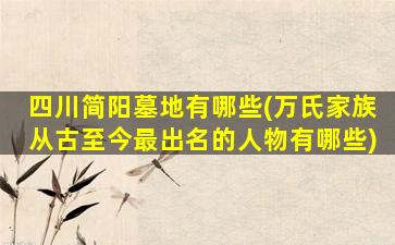 四川简阳墓地有哪些(万氏家族从古至今最出名的人物有哪些)