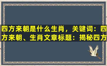 四方来朝是什么生肖，关键词：四方来朝、生肖

文章标题：揭秘四方来朝背后的生肖秘密