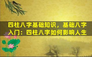 四柱八字基础知识，基础八字入门：四柱八字如何影响人生