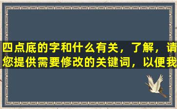 四点底的字和什么有关，了解，请您提供需要修改的关键词，以便我能为您提供更加精确的回答。