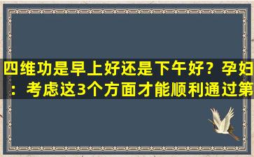 四维功是早上好还是下午好？孕妇：考虑这3个方面才能顺利通过第四维度