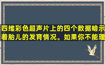 四维彩色超声片上的四个数据暗示着胎儿的发育情况。如果你不能理解它，那就是徒劳。