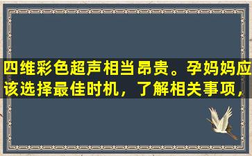 四维彩色超声相当昂贵。孕妈妈应该选择最佳时机，了解相关事项，以免浪费金钱。