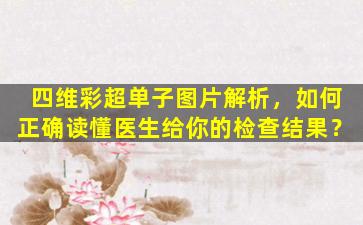 四维彩超单子图片解析，如何正确读懂医生给你的检查结果？