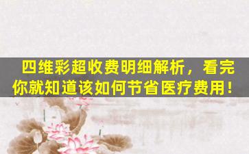 四维彩超收费明细解析，看完你就知道该如何节省医疗费用！