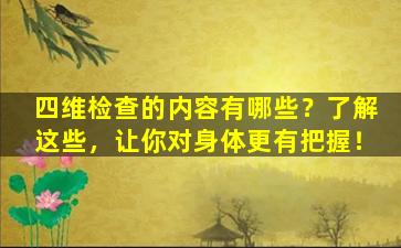 四维检查的内容有哪些？了解这些，让你对身体更有把握！