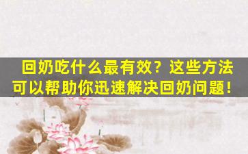 回奶吃什么最有效？这些方法可以帮助你迅速解决回奶问题！