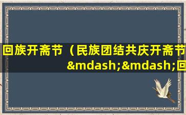 回族开斋节（民族团结共庆开斋节——回族人的团结与信仰）