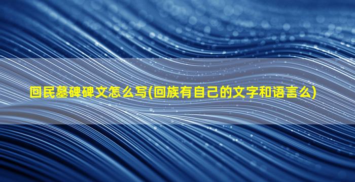 回民墓碑碑文怎么写(回族有自己的文字和语言么)