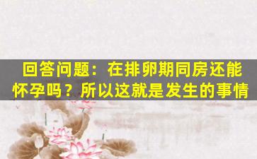 回答问题：在排卵期同房还能怀孕吗？所以这就是发生的事情