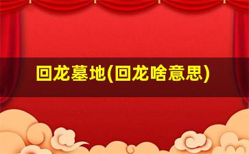 回龙墓地(回龙啥意思)