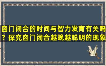 囟门闭合的时间与智力发育有关吗？探究囟门闭合越晚越聪明的现象