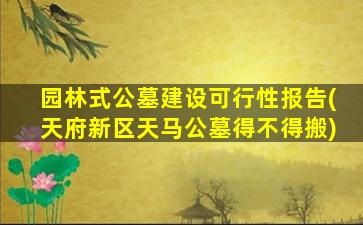 园林式公墓建设可行性报告(天府新区天马公墓得不得搬)