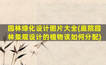 园林绿化设计图片大全(庭院园林景观设计的植物该如何分配)