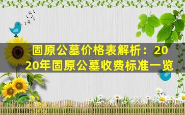 固原公墓价格表解析：2020年固原公墓收费标准一览