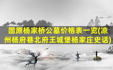 固原杨家桥公墓价格表一览(凉州杨府巷北府王城堡杨家庄史话)