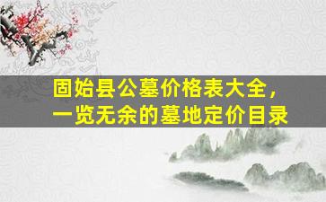 固始县公墓价格表大全，一览无余的墓地定价目录