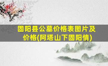 固阳县公墓价格表图片及价格(阿塔山下固阳情)