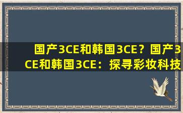 国产3CE和韩国3CE？国产3CE和韩国3CE：探寻彩妆科技发展的前沿