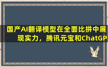 国产AI翻译模型在全面比拼中展现实力，腾讯元宝和ChatGPT4o领衔