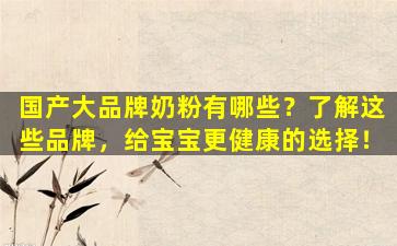 国产大品牌奶粉有哪些？了解这些品牌，给宝宝更健康的选择！
