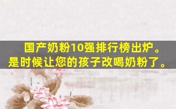 国产奶粉10强排行榜出炉。是时候让您的孩子改喝奶粉了。