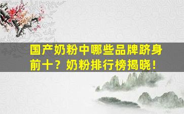 国产奶粉中哪些品牌跻身前十？奶粉排行榜揭晓！