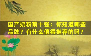 国产奶粉前十强：你知道哪些品牌？有什么值得推荐的吗？