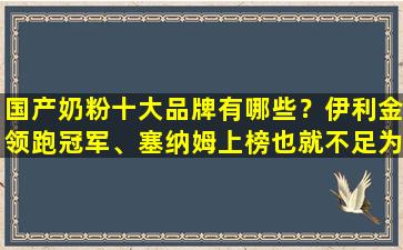 国产奶粉十大品牌有哪些？伊利金领跑冠军、塞纳姆上榜也就不足为奇了。