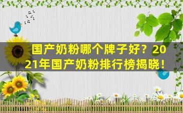 国产奶粉哪个牌子好？2021年国产奶粉排行榜揭晓！