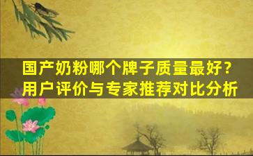 国产奶粉哪个牌子质量最好？用户评价与专家推荐对比分析