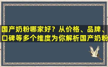 国产奶粉哪家好？从价格、品牌、口碑等多个维度为你解析国产奶粉的选择指南