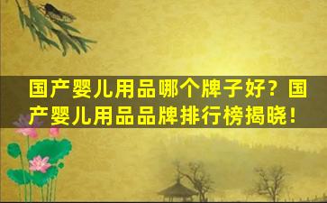 国产婴儿用品哪个牌子好？国产婴儿用品品牌排行榜揭晓！