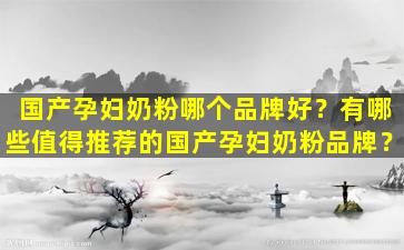 国产孕妇奶粉哪个品牌好？有哪些值得推荐的国产孕妇奶粉品牌？