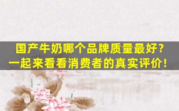 国产牛奶哪个品牌质量最好？一起来看看消费者的真实评价！
