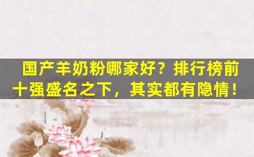 国产羊奶粉哪家好？排行榜前十强盛名之下，其实都有隐情！