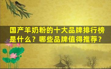 国产羊奶粉的十大品牌排行榜是什么？哪些品牌值得推荐？