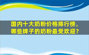 国内十大奶粉价格排行榜，哪些牌子的奶粉最受欢迎？
